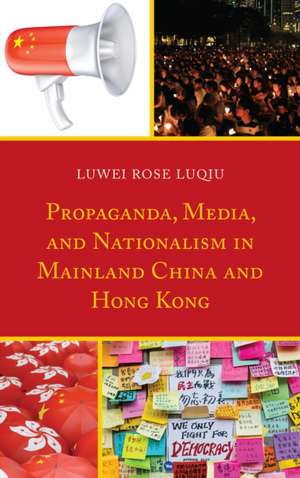 Propaganda, Media, and Nationalism in Mainland China and Hong Kong de Luwei Rose Luqiu