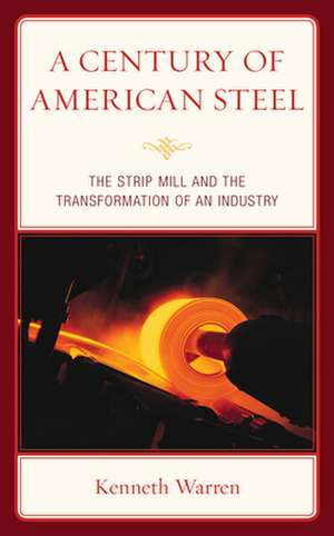 A Century of American Steel: The Strip Mill and the Transformation of an Industry de Kenneth Warren