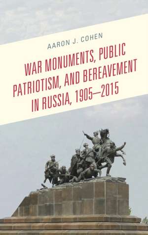 War Monuments, Public Patriotism, and Bereavement in Russia, 1905-2015 de Aaron J. Cohen