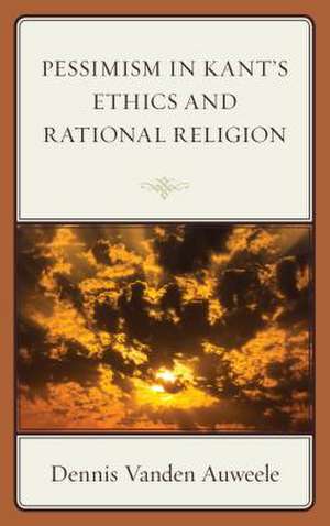 Pessimism in Kant's Ethics and Rational Religion de Dennis Vanden Auweele