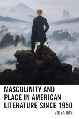 Masculinity and Place in American Literature since 1950 de Vidya Ravi