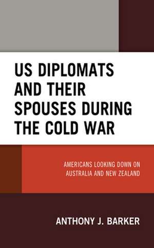 Us Diplomats and Their Spouses During the Cold War: Americans Looking Down on Australia and New Zealand de Anthony J. Barker