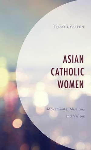 Asian Catholic Women: Movements, Mission, and Vision de Thao Nguyen