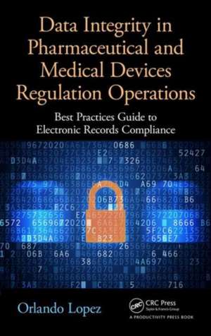 Data Integrity in Pharmaceutical and Medical Devices Regulation Operations: Best Practices Guide to Electronic Records Compliance de Orlando Lopez