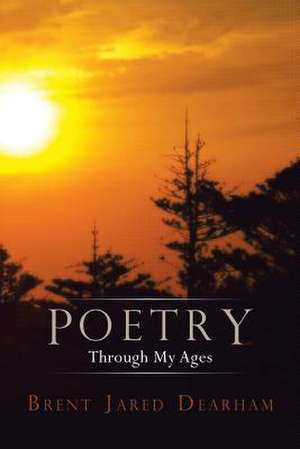 Poetry Through My Ages de Brent Jared Dearham