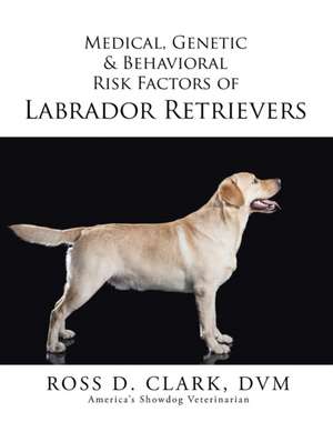 Medical, Genetic & Behavioral Risk Factors of Labrador Retrievers de DVM Ross D. Clark