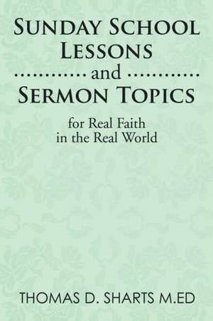 Sunday School Lessons and Sermon Topics for Real Faith in the Real World de Thomas D. Sharts M. Ed