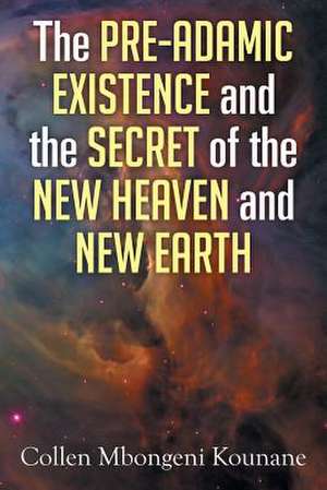 The Pre-Adamic Existence and the Secret of the New Heaven and New Earth de Collen Mbongeni Kounane