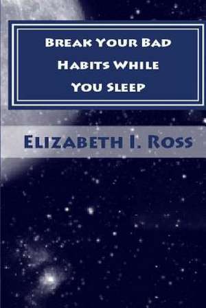 Break Your Bad Habits While You Sleep de Elizabeth Irvin Ross