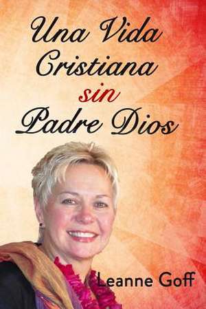 Una Vida Cristiana Sin Nuestro Padre Dios de Leanne Goff