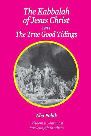 The Kabbalah of Jesus Christ, Part 1 the True Good Tidings de Abo Polak