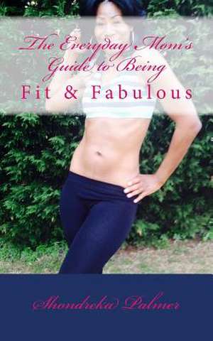 The Everyday Mom's Guide to Being Fit and Fabulous de Shondreka Palmer