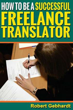 How to Be a Successful Freelance Translator de Robert Gebhardt