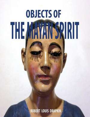 Objects of the Mayan Spirit-Religious Folk Art de Robert Louis Drapkin