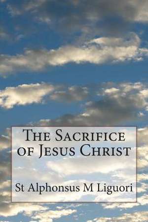 The Sacrifice of Jesus Christ de St Alphonsus M. Liguori Cssr