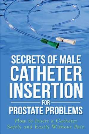 Secrets of Male Catheter Insertion for Prostate Problems de Ronald M. Bazar