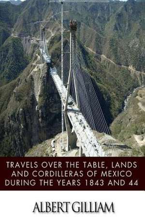 Travels Over the Table, Lands and Cordilleras of Mexico During the Years 1843 and 44 de Albert Gilliam