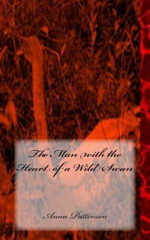 The Man with the Heart of a Wild Swan de Anna B. Patterson