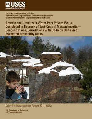 Arsenic and Uranium in Water from Private Wells Completed in Bedrock of East-Central Massachusetts?Concentrations, Correlations with Bedrock Units, an de U. S. Department of the Interior