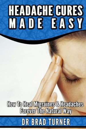 Headache Cures Made Easy de Dr Brad Turner