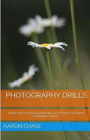 Photography Drills - Exercises for Accelerating Your Photography Learning Curve. de Aaron Chase