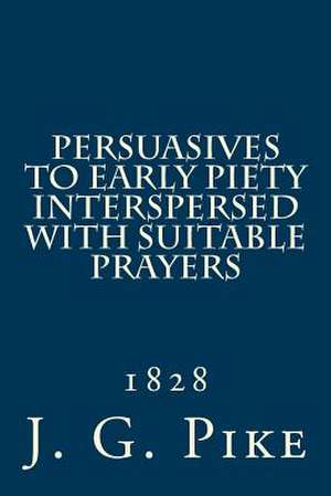 Persuasives to Early Piety Interspersed with Suitable Prayers de Rev J. G. Pike