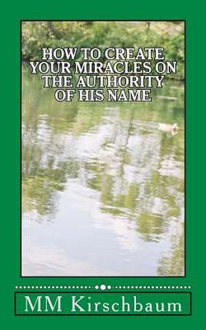 How to Create Your Miracles on the Authority of His Name de M. M. Kirschbaum