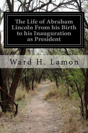 The Life of Abraham Lincoln from His Birth to His Inauguration as President de Ward H. Lamon