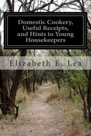 Domestic Cookery, Useful Receipts, and Hints to Young Housekeepers de Elizabeth E. Lea