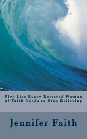 Five Lies Every Battered Woman of Faith Needs to Stop Believing de Jennifer Faith