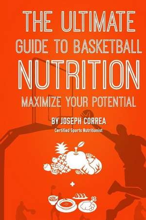 The Ultimate Guide to Basketball Nutrition de Correa (Certified Sports Nutritionist)