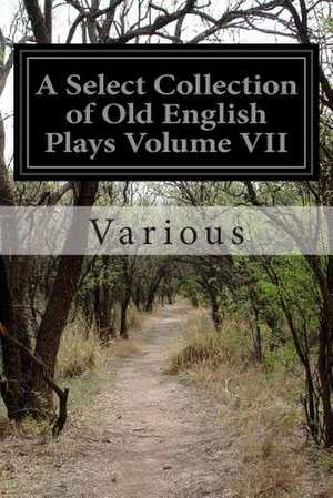 A Select Collection of Old English Plays Volume VII de Various