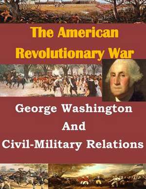 George Washington and Civil-Military Relations de U. S. Army Command and General Staff Col