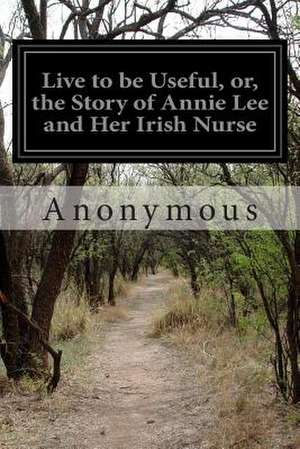 Live to Be Useful, Or, the Story of Annie Lee and Her Irish Nurse de Anonymous