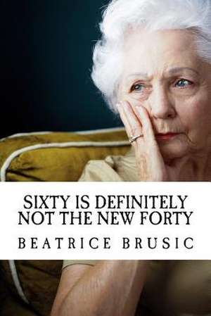 Sixty Is Definitely Not the New Forty de Beatrice Brusic