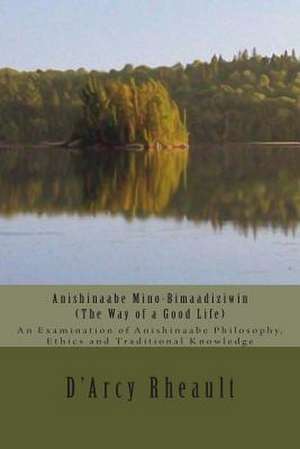 Anishinaabe Mino-Bimaadiziwin - The Way of a Good Life de D'Arcy Ishpeming'enzaabi Rheault Bizhiw