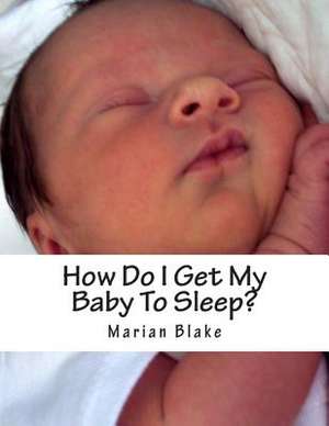 How Do I Get My Baby to Sleep? de Marian Blake