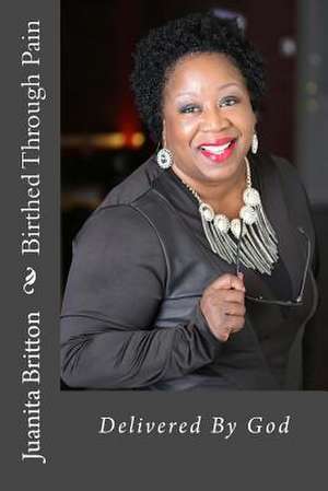 Birthed Through Pain Delivered by God de Juanita Britton