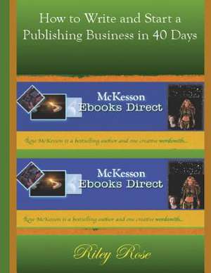 How to Write and Start a Publishing Business in 40 Days de Riley Rose