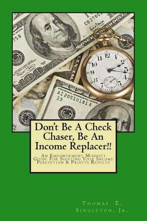 Don't Be a Check Chaser, Be an Income Replacer!! de Jr. Thomas E. Singleton