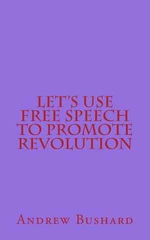 Let's Use Free Speech to Promote Revolution de Andrew Bushard