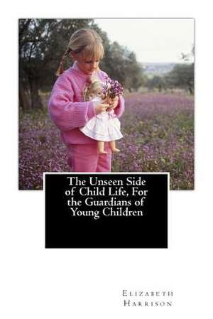 The Unseen Side of Child Life, for the Guardians of Young Children de Elizabeth Harrison