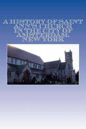 A History of Saint Ann's Church in the City of Amsterdam, New York de Anonymous