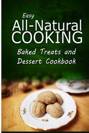 Easy All-Natural Cooking - Baked Treats and Dessert Cookbook de Easy All-Natural Cooking