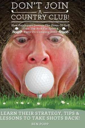 Don't Join a Country Club! How Employees Destroy the Game of Golf, Scam the Rich de Ben Popp