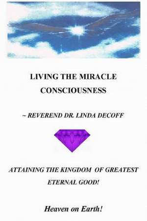 Living the Miracle Consciousness, Attaining the Kingdom of Greatest Eternal Good! de Reverend Dr Linda De Coff