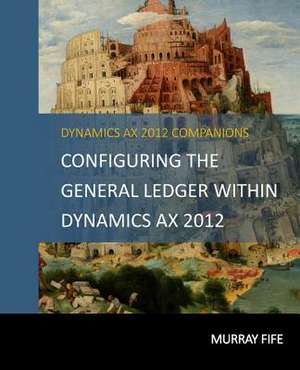 Configuring the General Ledger Within Dynamics Ax 2012 de Murray Fife