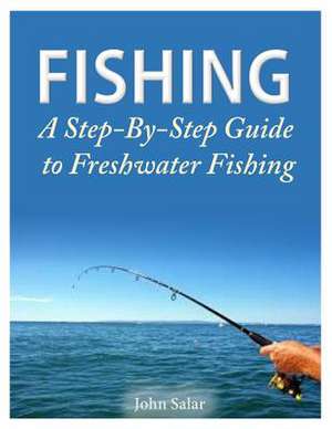 Fishing - A Step-By-Step Guide to Freshwater Fishing de John Salar