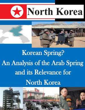 Korean Spring? an Analysis of the Arab Spring and Its Relevance for North Korea de U. S. Army Command and General Staff Col