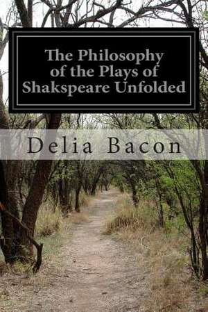 The Philosophy of the Plays of Shakspeare Unfolded de Delia Bacon